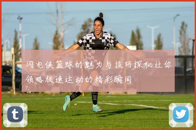 闪电侠篮球的魅力与技巧探秘让你领略极速运动的精彩瞬间