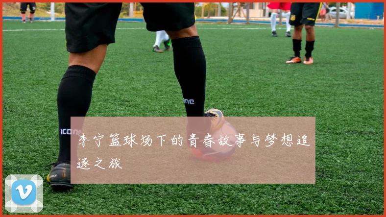 李宁篮球场下的青春故事与梦想追逐之旅