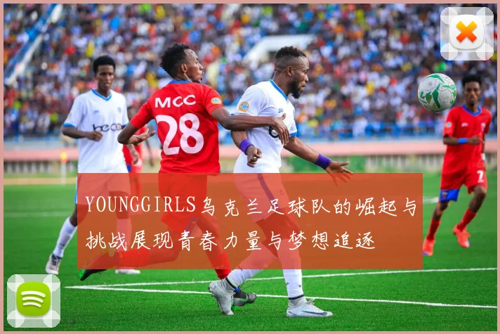 YOUNGGIRLS乌克兰足球队的崛起与挑战展现青春力量与梦想追逐
