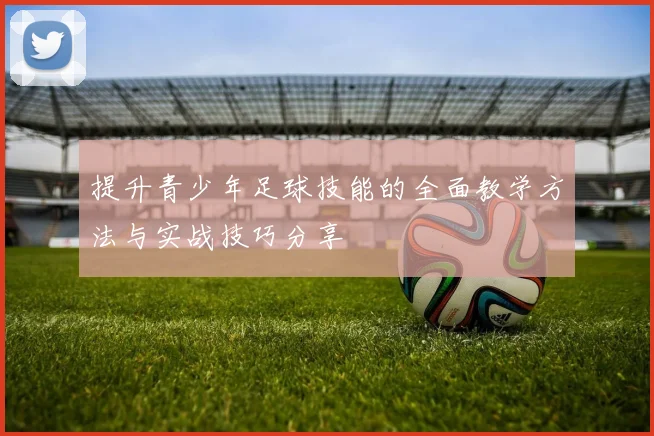 提升青少年足球技能的全面教学方法与实战技巧分享