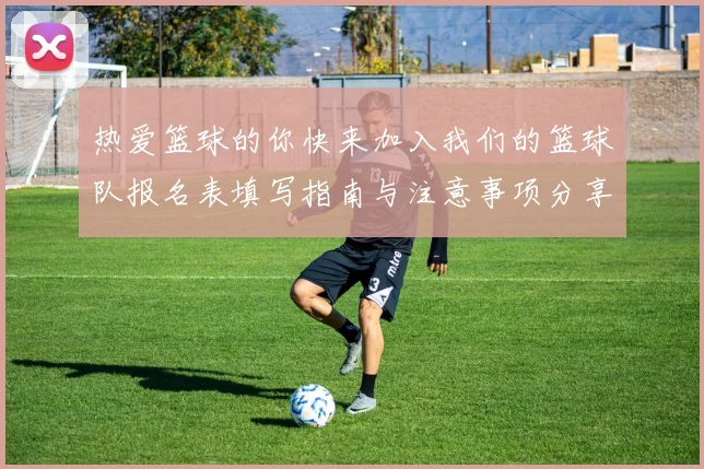 热爱篮球的你快来加入我们的篮球队报名表填写指南与注意事项分享
