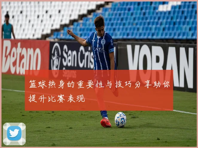 篮球热身的重要性与技巧分享助你提升比赛表现